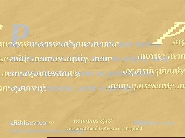 Porque estou certo de que nem a morte, nem a vida, nem os anjos, nem os principados, nem as potestades, nem o presente, nem o porvir,