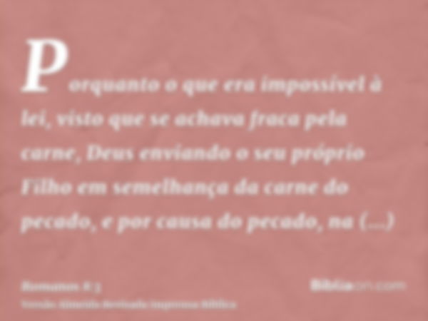 Porquanto o que era impossível à lei, visto que se achava fraca pela carne, Deus enviando o seu próprio Filho em semelhança da carne do pecado, e por causa do p