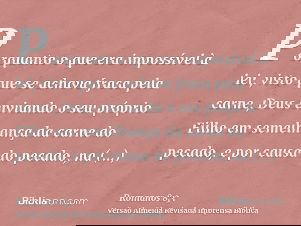 Porquanto o que era impossível à lei, visto que se achava fraca pela carne, Deus enviando o seu próprio Filho em semelhança da carne do pecado, e por causa do p