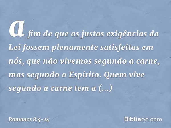 a fim de que as justas exigências da Lei fossem plenamente satisfeitas em nós, que não vivemos segundo a carne, mas segundo o Espírito. Quem vive segundo a carn