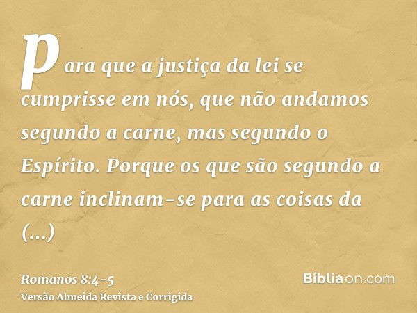 para que a justiça da lei se cumprisse em nós, que não andamos segundo a carne, mas segundo o Espírito.Porque os que são segundo a carne inclinam-se para as coi