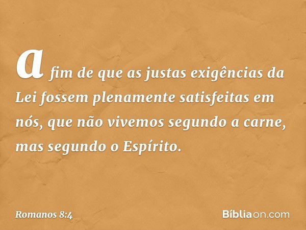 a fim de que as justas exigências da Lei fossem plenamente satisfeitas em nós, que não vivemos segundo a carne, mas segundo o Espírito. -- Romanos 8:4