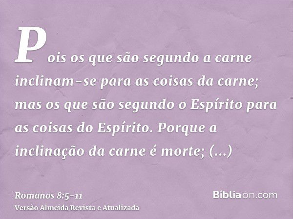 Pois os que são segundo a carne inclinam-se para as coisas da carne; mas os que são segundo o Espírito para as coisas do Espírito.Porque a inclinação da carne é