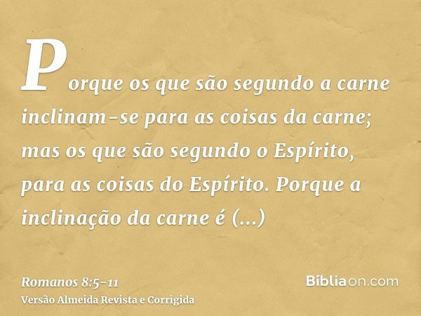 Porque os que são segundo a carne inclinam-se para as coisas da carne; mas os que são segundo o Espírito, para as coisas do Espírito.Porque a inclinação da carn