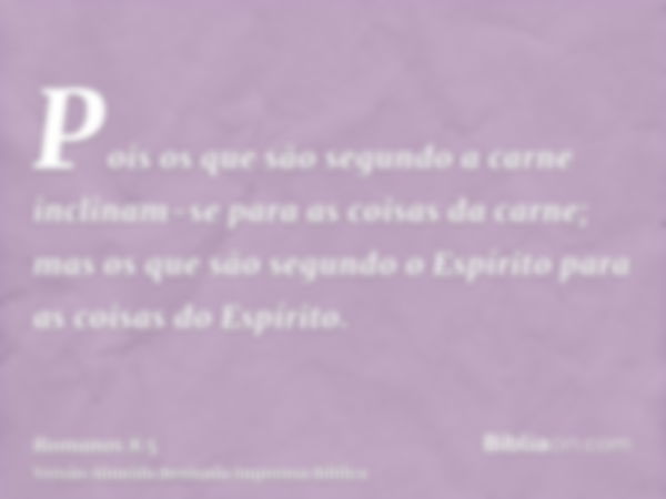 Pois os que são segundo a carne inclinam-se para as coisas da carne; mas os que são segundo o Espírito para as coisas do Espírito.