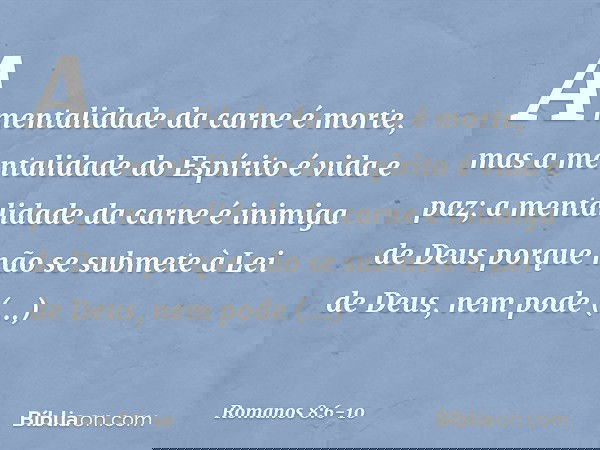 A mentalidade da carne é morte, mas a mentalidade do Espírito é vida e paz; a mentalidade da carne é inimiga de Deus porque não se submete à Lei de Deus, nem po