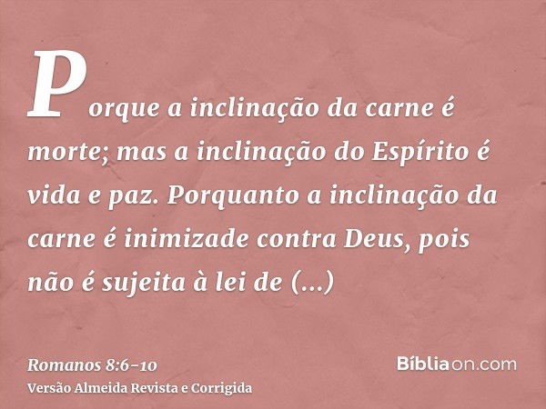 Porque a inclinação da carne é morte; mas a inclinação do Espírito é vida e paz.Porquanto a inclinação da carne é inimizade contra Deus, pois não é sujeita à le