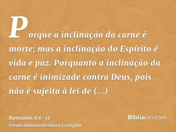 Porque a inclinação da carne é morte; mas a inclinação do Espírito é vida e paz.Porquanto a inclinação da carne é inimizade contra Deus, pois não é sujeita à le