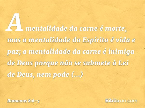 A mentalidade da carne é morte, mas a mentalidade do Espírito é vida e paz; a mentalidade da carne é inimiga de Deus porque não se submete à Lei de Deus, nem po