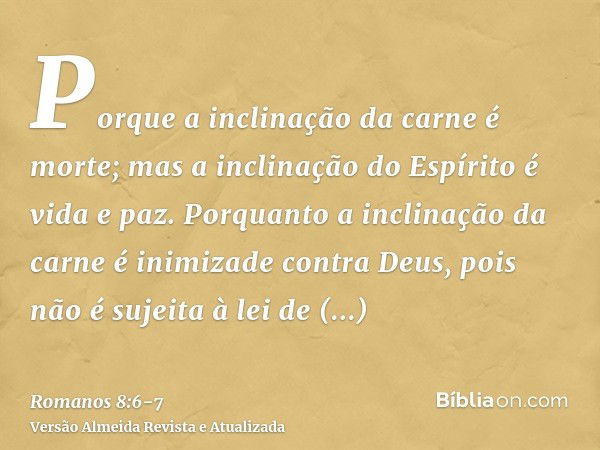 Porque a inclinação da carne é morte; mas a inclinação do Espírito é vida e paz.Porquanto a inclinação da carne é inimizade contra Deus, pois não é sujeita à le