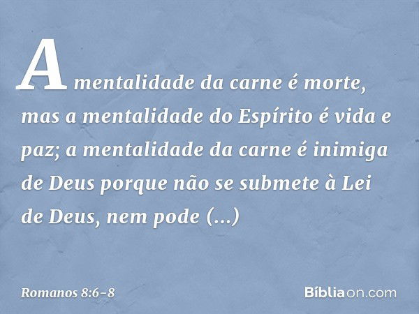 A mentalidade da carne é morte, mas a mentalidade do Espírito é vida e paz; a mentalidade da carne é inimiga de Deus porque não se submete à Lei de Deus, nem po