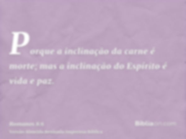 Porque a inclinação da carne é morte; mas a inclinação do Espírito é vida e paz.