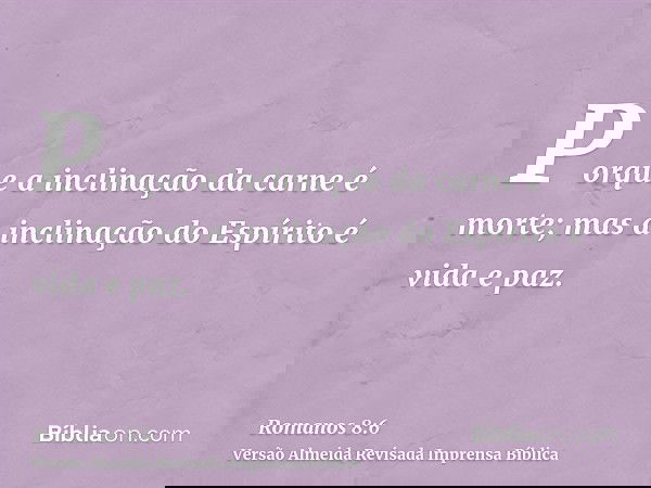 Porque a inclinação da carne é morte; mas a inclinação do Espírito é vida e paz.