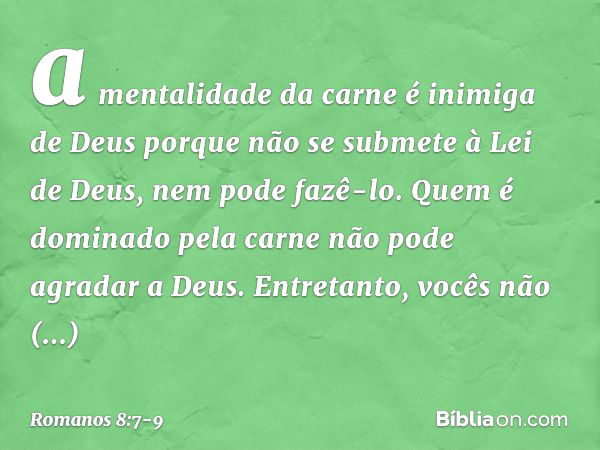 a mentalidade da carne é inimiga de Deus porque não se submete à Lei de Deus, nem pode fazê-lo. Quem é dominado pela carne não pode agradar a Deus. Entretanto, 