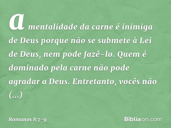 a mentalidade da carne é inimiga de Deus porque não se submete à Lei de Deus, nem pode fazê-lo. Quem é dominado pela carne não pode agradar a Deus. Entretanto, 