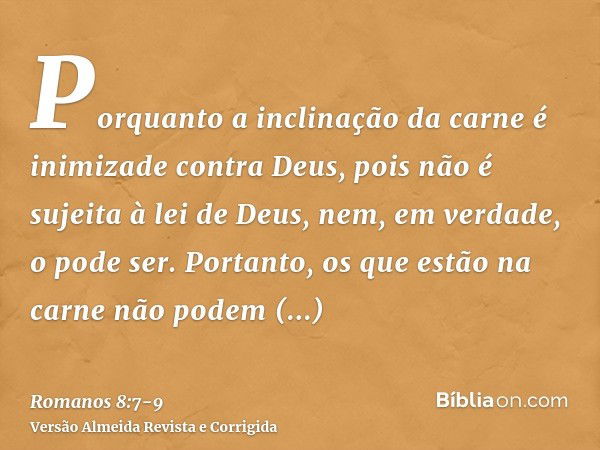 Porquanto a inclinação da carne é inimizade contra Deus, pois não é sujeita à lei de Deus, nem, em verdade, o pode ser.Portanto, os que estão na carne não podem