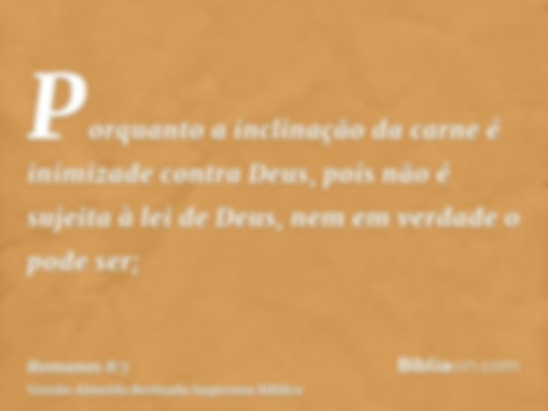 Porquanto a inclinação da carne é inimizade contra Deus, pois não é sujeita à lei de Deus, nem em verdade o pode ser;