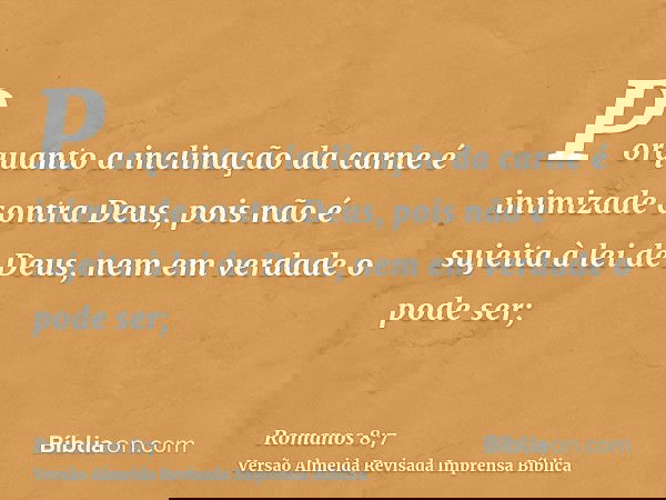 Porquanto a inclinação da carne é inimizade contra Deus, pois não é sujeita à lei de Deus, nem em verdade o pode ser;
