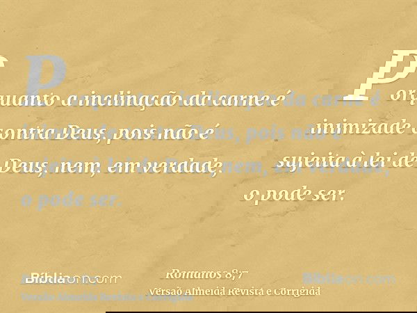 Porquanto a inclinação da carne é inimizade contra Deus, pois não é sujeita à lei de Deus, nem, em verdade, o pode ser.