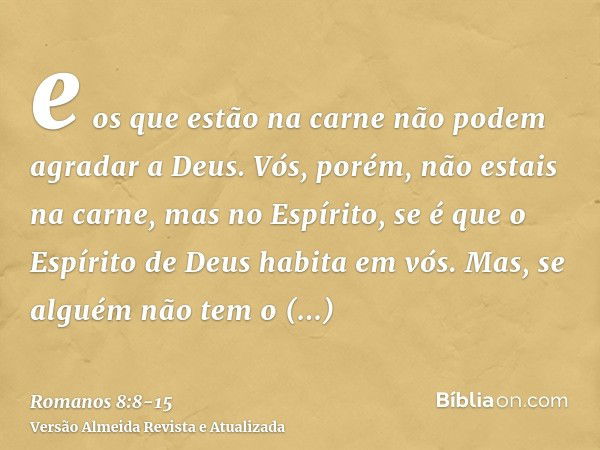 e os que estão na carne não podem agradar a Deus.Vós, porém, não estais na carne, mas no Espírito, se é que o Espírito de Deus habita em vós. Mas, se alguém não