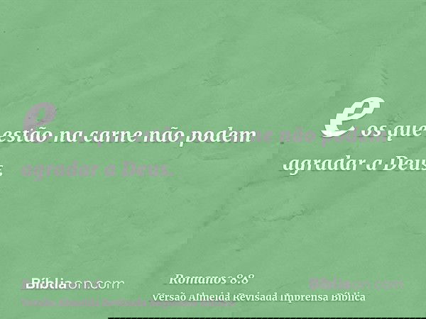 e os que estão na carne não podem agradar a Deus.