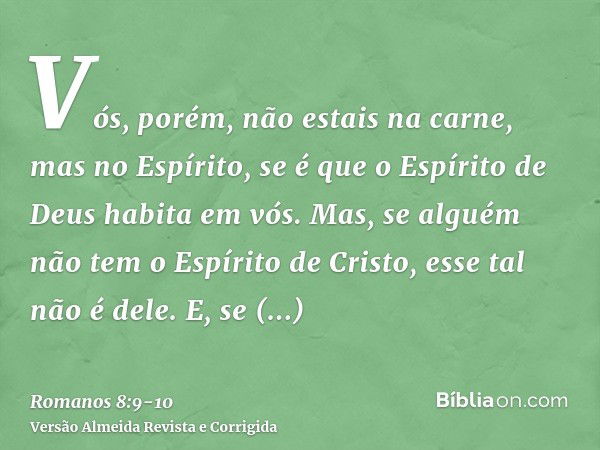 Vós, porém, não estais na carne, mas no Espírito, se é que o Espírito de Deus habita em vós. Mas, se alguém não tem o Espírito de Cristo, esse tal não é dele.E,