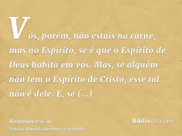 Vós, porém, não estais na carne, mas no Espírito, se é que o Espírito de Deus habita em vós. Mas, se alguém não tem o Espírito de Cristo, esse tal não é dele.E,