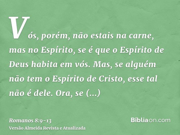 Vós, porém, não estais na carne, mas no Espírito, se é que o Espírito de Deus habita em vós. Mas, se alguém não tem o Espírito de Cristo, esse tal não é dele.Or