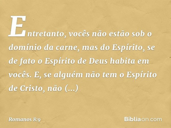 Entretanto, vocês não estão sob o domínio da carne, mas do Espírito, se de fato o Espírito de Deus habita em vocês. E, se alguém não tem o Espírito de Cristo, n