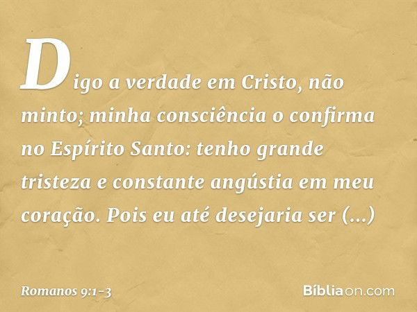 Digo a verdade em Cristo, não minto; minha consciência o confirma no Espírito Santo: tenho grande tristeza e constante angústia em meu coração. Pois eu até dese