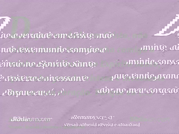 Digo a verdade em Cristo, não minto, dando testemunho comigo a minha consciência no Espírito Santo,que tenho grande tristeza e incessante dor no meu coração.Por