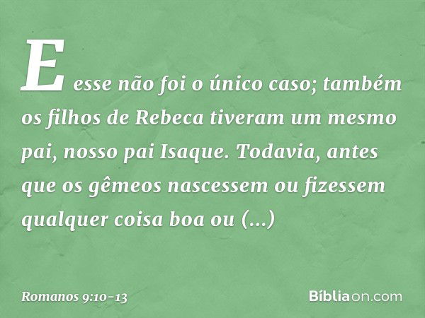 E esse não foi o único caso; também os filhos de Rebeca tiveram um mesmo pai, nosso pai Isaque. Todavia, antes que os gêmeos nascessem ou fizessem qualquer cois