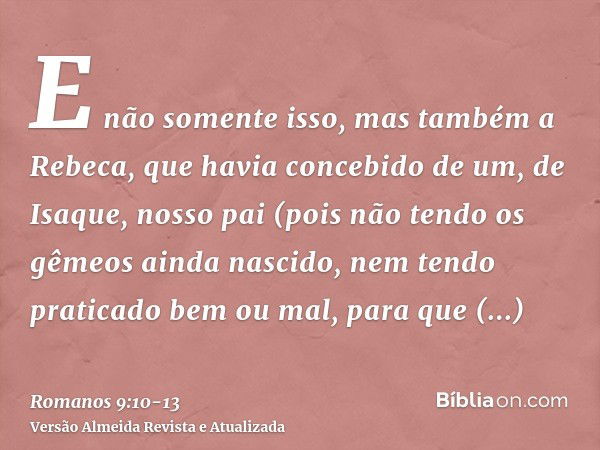 E não somente isso, mas também a Rebeca, que havia concebido de um, de Isaque, nosso pai(pois não tendo os gêmeos ainda nascido, nem tendo praticado bem ou mal,