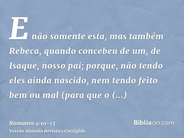 E não somente esta, mas também Rebeca, quando concebeu de um, de Isaque, nosso pai;porque, não tendo eles ainda nascido, nem tendo feito bem ou mal (para que o 