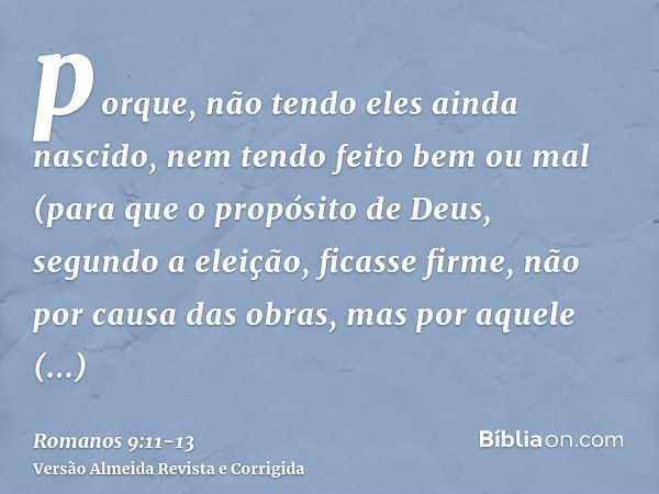 porque, não tendo eles ainda nascido, nem tendo feito bem ou mal (para que o propósito de Deus, segundo a eleição, ficasse firme, não por causa das obras, mas p