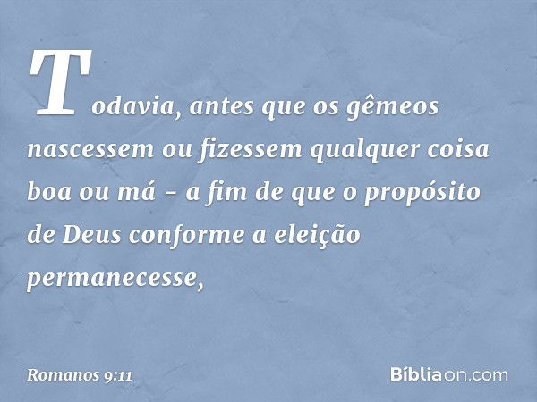 Todavia, antes que os gêmeos nascessem ou fizessem qualquer coisa boa ou má - a fim de que o propósito de Deus conforme a eleição permanecesse, -- Romanos 9:11