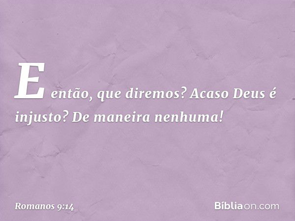 E então, que diremos? Acaso Deus é injusto? De maneira nenhuma! -- Romanos 9:14