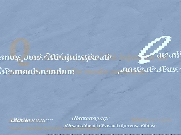 Que diremos, pois? Há injustiça da parte de Deus? De modo nenhum.