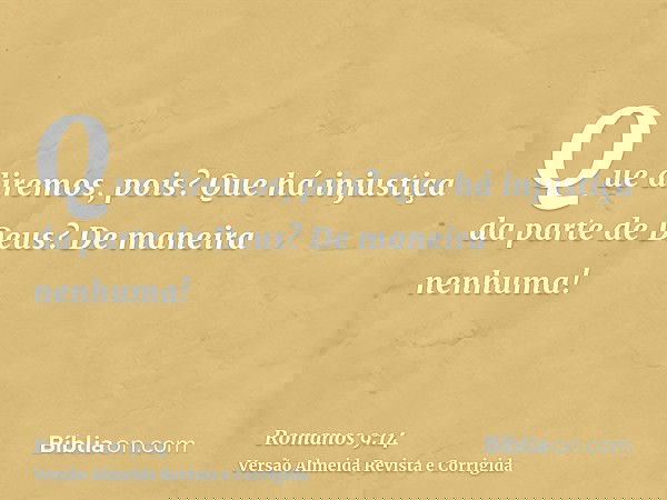 Que diremos, pois? Que há injustiça da parte de Deus? De maneira nenhuma!