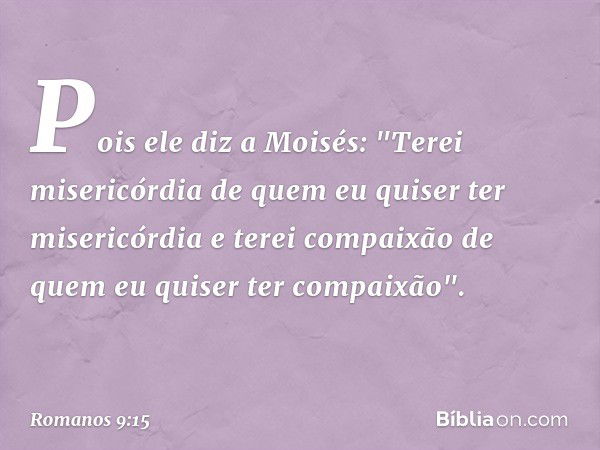 Pois ele diz a Moisés:
"Terei misericórdia de quem
eu quiser ter misericórdia
e terei compaixão de quem
eu quiser ter compaixão". -- Romanos 9:15