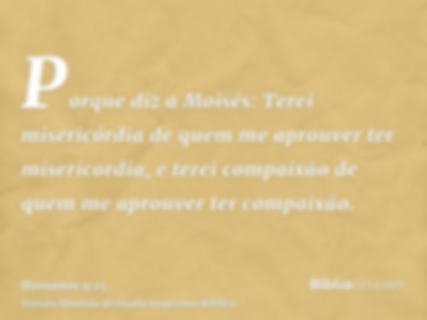 Porque diz a Moisés: Terei misericórdia de quem me aprouver ter misericordia, e terei compaixão de quem me aprouver ter compaixão.