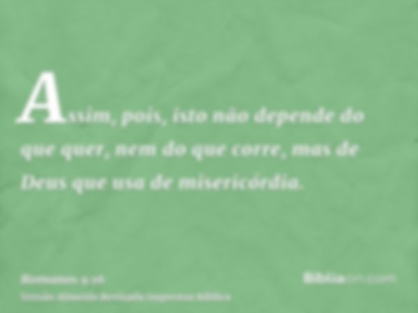 Assim, pois, isto não depende do que quer, nem do que corre, mas de Deus que usa de misericórdia.