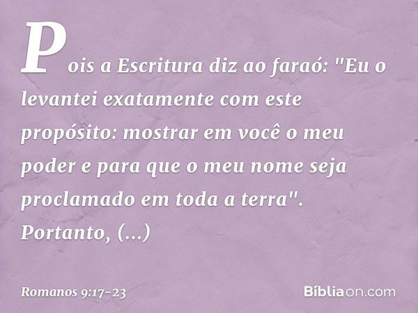 Pois a Escritura diz ao faraó: "Eu o levantei exatamente com este propósito: mostrar em você o meu poder e para que o meu nome seja proclamado em toda a terra".