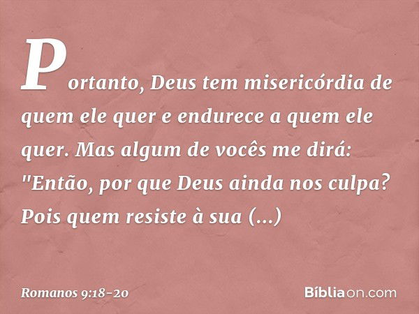 Portanto, Deus tem misericórdia de quem ele quer e endurece a quem ele quer. Mas algum de vocês me dirá: "Então, por que Deus ainda nos culpa? Pois quem resiste