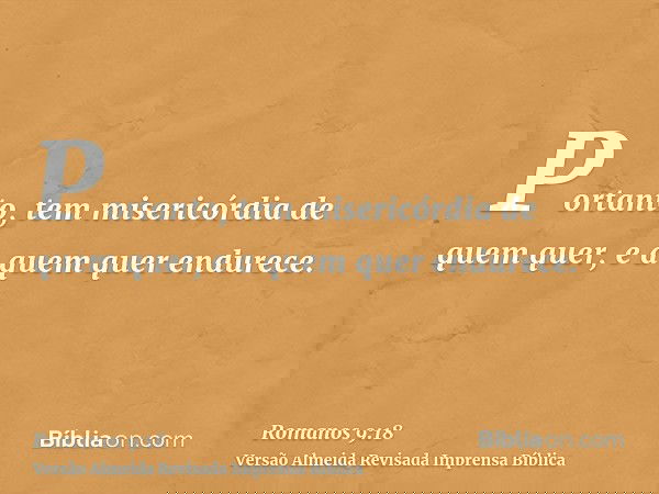 Portanto, tem misericórdia de quem quer, e a quem quer endurece.