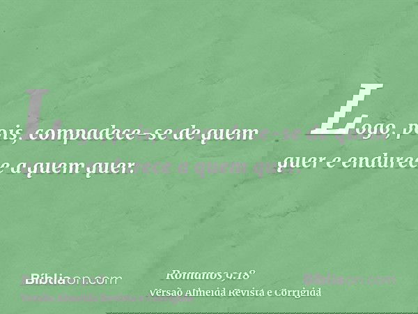 Logo, pois, compadece-se de quem quer e endurece a quem quer.