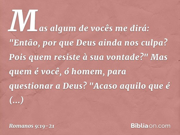 Mas algum de vocês me dirá: "Então, por que Deus ainda nos culpa? Pois quem resiste à sua vontade?" Mas quem é você, ó homem, para questionar a Deus? "Acaso aqu