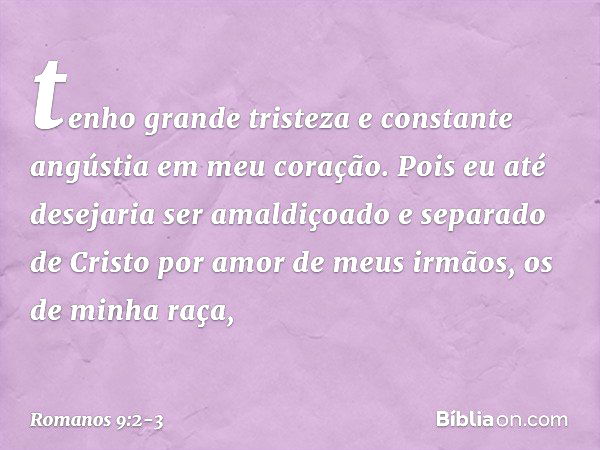 tenho grande tristeza e constante angústia em meu coração. Pois eu até desejaria ser amaldiçoado e separado de Cristo por amor de meus irmãos, os de minha raça,