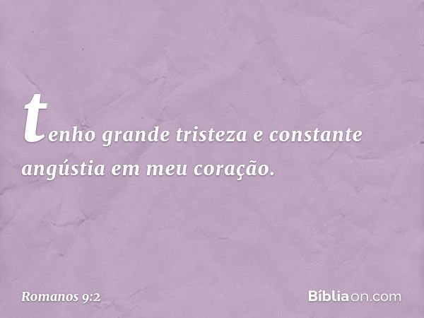 tenho grande tristeza e constante angústia em meu coração. -- Romanos 9:2