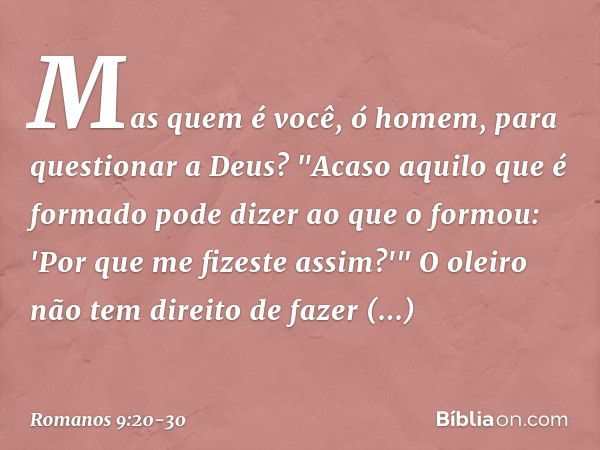 Mas quem é você, ó homem, para questionar a Deus? "Acaso aquilo que é formado pode dizer ao que o formou: 'Por que me fizeste assim?'" O oleiro não tem direito 